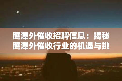 鹰潭外催收招聘信息:揭秘鹰潭外催收行业的机遇与挑战 鹰潭外催收招聘信息:揭秘鹰潭外催收行业的机遇与挑战