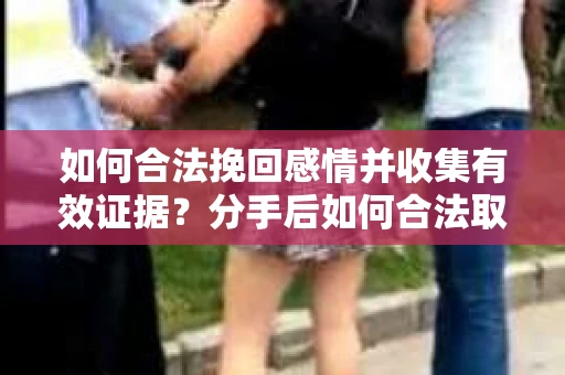 如何合法挽回感情并收集有效证据?分手后如何合法取证 如何合法挽回感情并收集有效证据?分手后如何合法取证