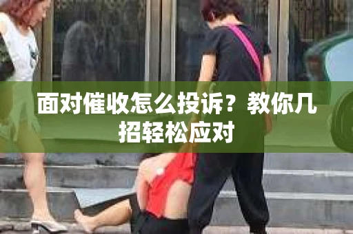 面对催收怎么投诉？教你几招轻松应对