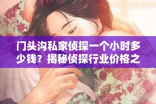门头沟私家侦探一个小时多少钱？揭秘侦探行业价格之谜