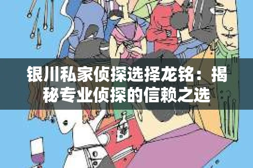 银川私家侦探选择龙铭：揭秘专业侦探的信赖之选