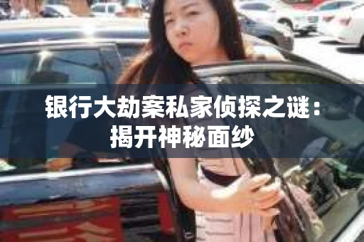 银行大劫案私家侦探之谜：揭开神秘面纱