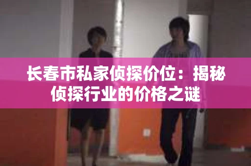 长春市私家侦探价位：揭秘侦探行业的价格之谜