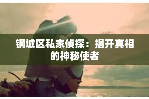 钢城区私家侦探：揭开真相的神秘使者