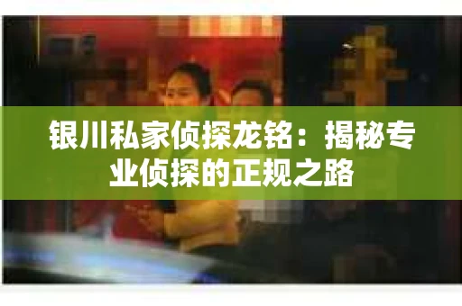 银川私家侦探龙铭：揭秘专业侦探的正规之路