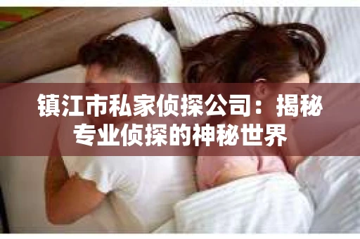 镇江市私家侦探公司：揭秘专业侦探的神秘世界