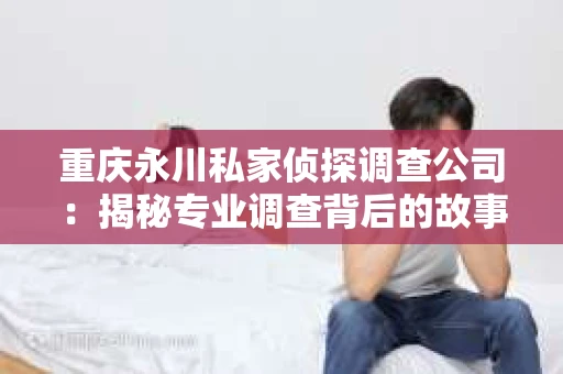 重庆永川私家侦探调查公司：揭秘专业调查背后的故事