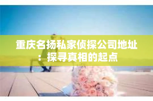 重庆名扬私家侦探公司地址：探寻真相的起点