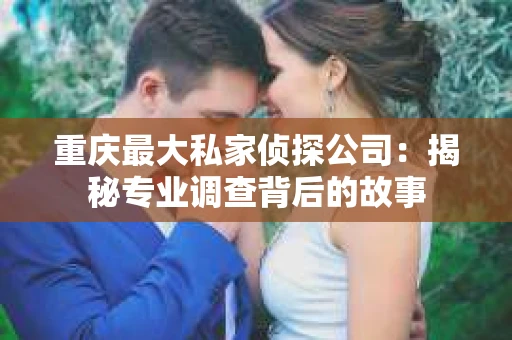 重庆最大私家侦探公司：揭秘专业调查背后的故事