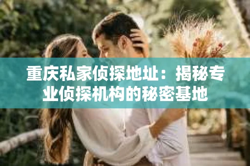 重庆私家侦探地址：揭秘专业侦探机构的秘密基地