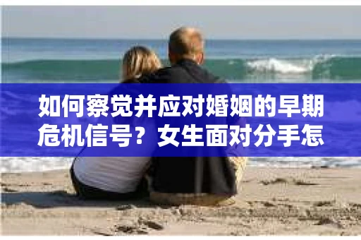 如何察觉并应对婚姻的早期危机信号？女生面对分手怎么办？