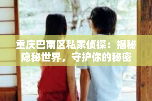 重庆巴南区私家侦探:揭秘隐秘世界,守护你的秘密 重庆巴南区私家侦探:揭秘隐秘世界,守护你的秘密
