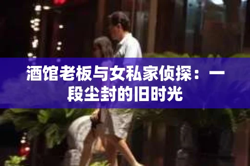 酒馆老板与女私家侦探:一段尘封的旧时光 酒馆老板与女私家侦探:一段尘封的旧时光