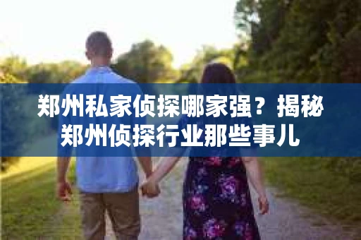 郑州私家侦探哪家强？揭秘郑州侦探行业那些事儿