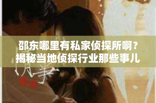 邵东哪里有私家侦探所啊？揭秘当地侦探行业那些事儿