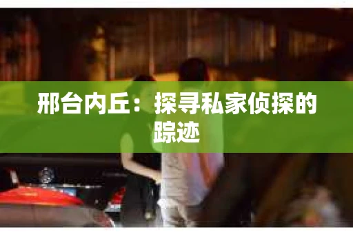 邢台内丘：探寻私家侦探的踪迹