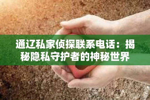通辽私家侦探联系电话:揭秘隐私守护者的神秘世界 通辽私家侦探联系电话:揭秘隐私守护者的神秘世界