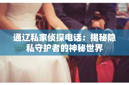 通辽私家侦探电话：揭秘隐私守护者的神秘世界
