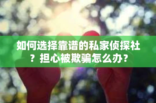 如何选择靠谱的私家侦探社？担心被欺骗怎么办？