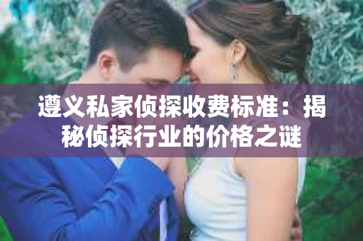 遵义私家侦探收费标准：揭秘侦探行业的价格之谜
