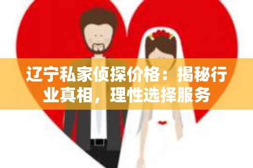 辽宁私家侦探价格：揭秘行业真相，理性选择服务