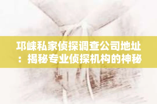 邛崃私家侦探调查公司地址：揭秘专业侦探机构的神秘面纱