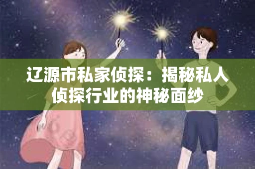 辽源市私家侦探：揭秘私人侦探行业的神秘面纱