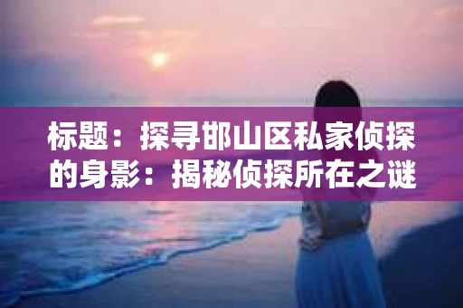 标题：探寻邯山区私家侦探的身影：揭秘侦探所在之谜