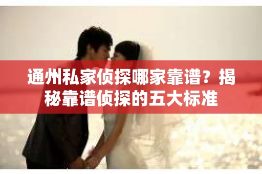 通州私家侦探哪家靠谱？揭秘靠谱侦探的五大标准