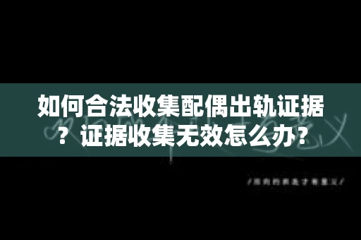 如何合法收集配偶出轨证据？证据收集无效怎么办？