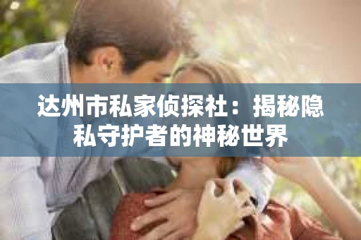 达州市私家侦探社：揭秘隐私守护者的神秘世界
