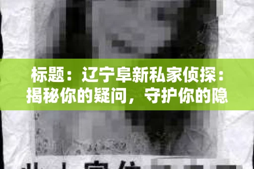标题：辽宁阜新私家侦探：揭秘你的疑问，守护你的隐私