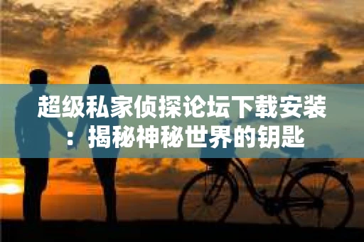 超级私家侦探论坛下载安装：揭秘神秘世界的钥匙