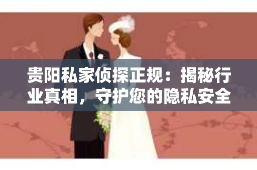贵阳私家侦探正规：揭秘行业真相，守护您的隐私安全