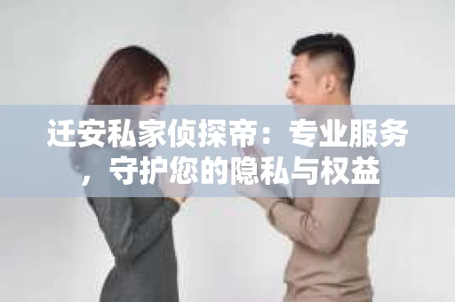 迁安私家侦探帝:专业服务,守护您的隐私与权益 迁安私家侦探帝:专业服务,守护您的隐私与权益