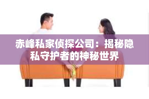 赤峰私家侦探公司：揭秘隐私守护者的神秘世界