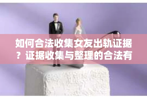 如何合法收集女友出轨证据?证据收集与整理的合法有效策略 如何合法收集女友出轨证据?证据收集与整理的合法有效策略