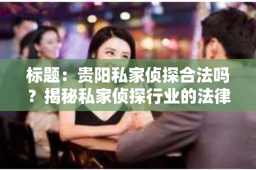 标题：贵阳私家侦探合法吗？揭秘私家侦探行业的法律边界