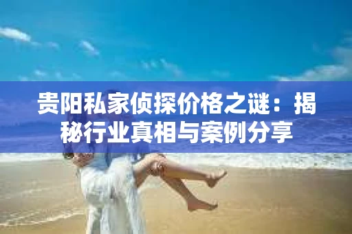贵阳私家侦探价格之谜：揭秘行业真相与案例分享