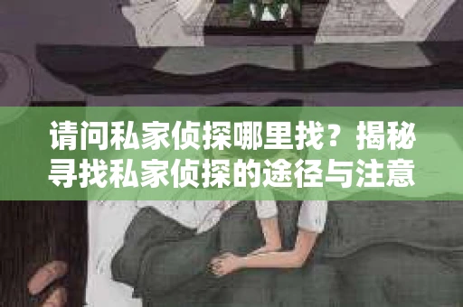 请问私家侦探哪里找？揭秘寻找私家侦探的途径与注意事项