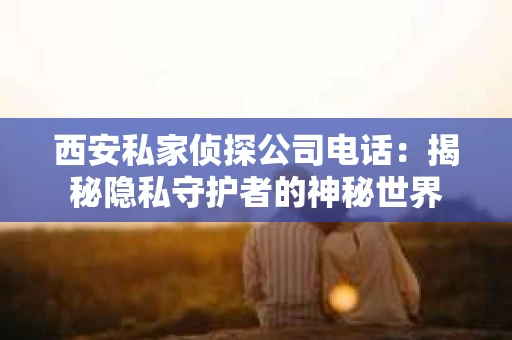 西安私家侦探公司电话：揭秘隐私守护者的神秘世界