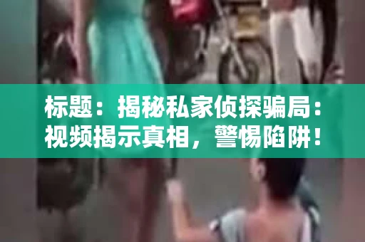 标题：揭秘私家侦探骗局：视频揭示真相，警惕陷阱！