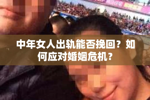 中年女人出轨能否挽回？如何应对婚姻危机？