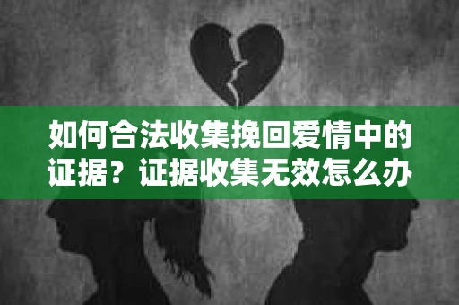 如何合法收集挽回爱情中的证据?证据收集无效怎么办? 如何合法收集挽回爱情中的证据?证据收集无效怎么办?