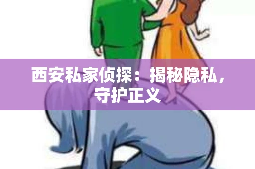 西安私家侦探：揭秘隐私，守护正义