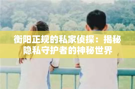 衡阳正规的私家侦探：揭秘隐私守护者的神秘世界