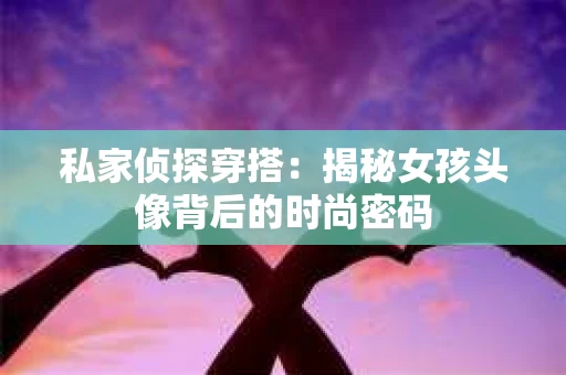 私家侦探穿搭：揭秘女孩头像背后的时尚密码