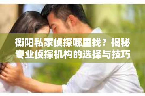 衡阳私家侦探哪里找？揭秘专业侦探机构的选择与技巧