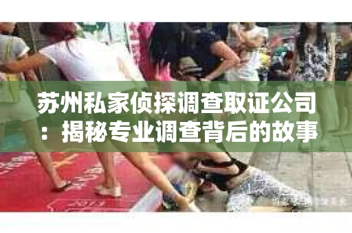 苏州私家侦探调查取证公司:揭秘专业调查背后的故事 苏州私家侦探调查取证公司:揭秘专业调查背后的故事