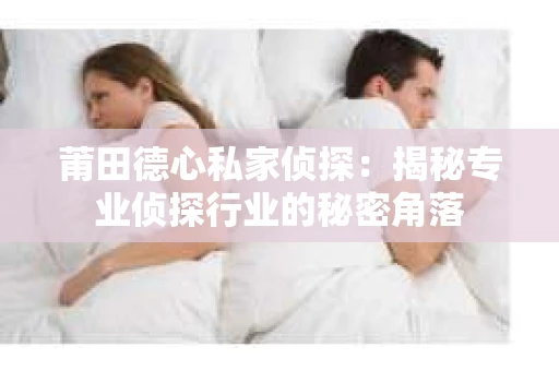 莆田德心私家侦探：揭秘专业侦探行业的秘密角落